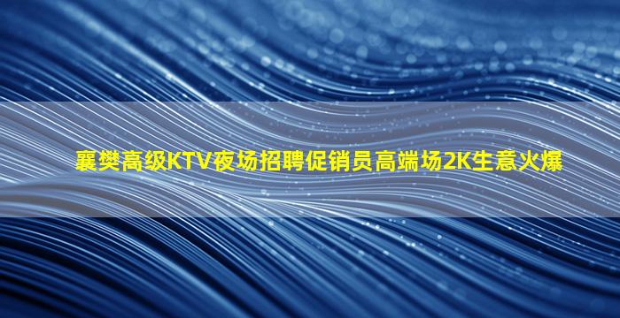 襄樊高级KTV夜场招聘促销员高端场2K生意火爆